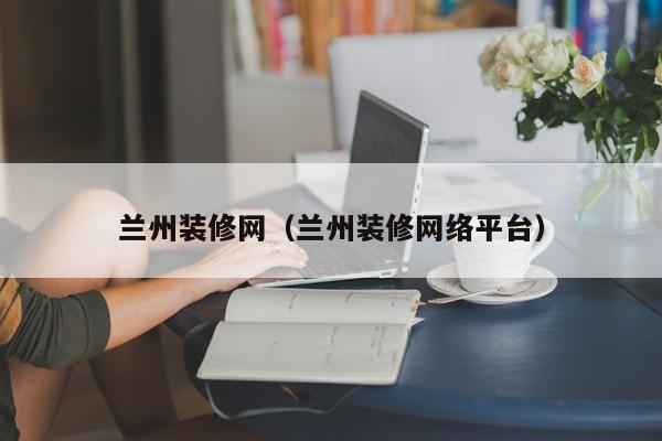 蘭州裝修網(wǎng)，蘭州二手房裝修誰(shuí)知道？