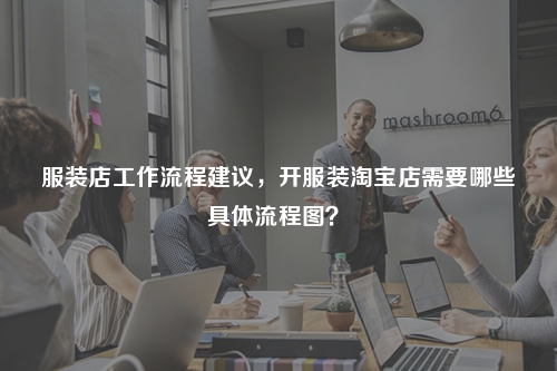 服裝店工作流程建議，開服裝淘寶店需要哪些具體流程圖？