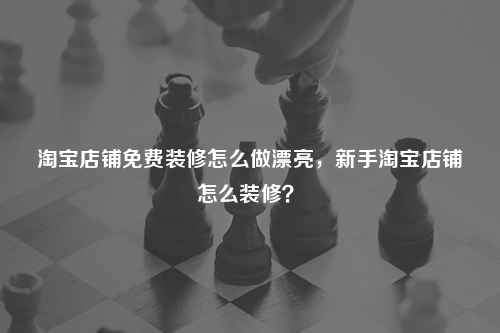 淘寶店鋪免費(fèi)裝修怎么做漂亮，新手淘寶店鋪怎么裝修？