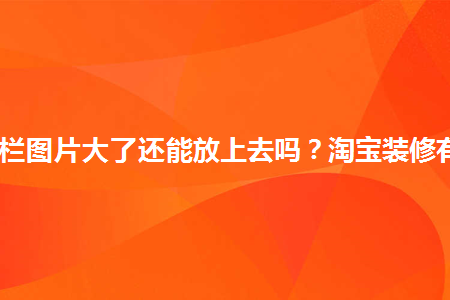 淘寶導(dǎo)航欄圖片大了還能放上去嗎？淘寶裝修有何技巧？