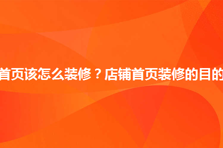 淘寶店鋪首頁該怎么裝修？店鋪首頁裝修的目的有哪些？